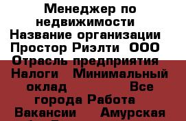 Менеджер по недвижимости › Название организации ­ Простор-Риэлти, ООО › Отрасль предприятия ­ Налоги › Минимальный оклад ­ 150 000 - Все города Работа » Вакансии   . Амурская обл.,Благовещенск г.